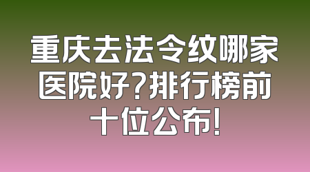 重庆去法令纹哪家医院好？排行榜前十位公布！