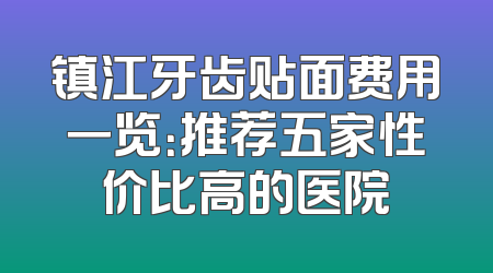 镇江牙齿贴面费用一览：推荐五家性价比高的医院
