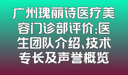 广州瑰丽诗医疗美容门诊部评价：医生团队介绍、技术专长及声誉概览