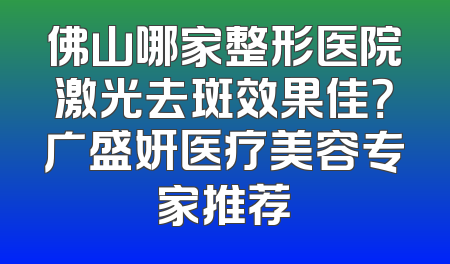 佛山哪家整形医院激光去斑效果佳？广盛妍医疗美容专家推荐