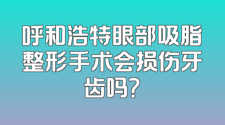 呼和浩特眼部吸脂整形手术会损伤牙齿吗？