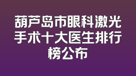 葫芦岛市眼科激光手术十大医生排行榜公布