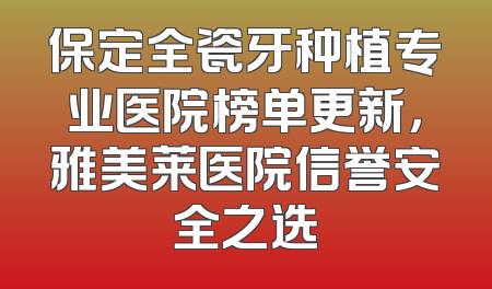 保定全瓷牙种植专业医院榜单更新，雅美莱医院信誉安全之选