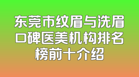 东莞市纹眉与洗眉口碑医美机构排名榜前十介绍