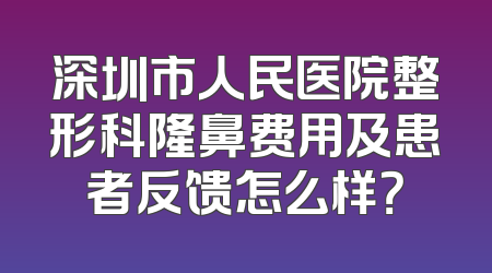 深圳市人民医院整形科隆鼻费用及患者反馈怎么样？
