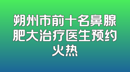 朔州市前十名鼻腺肥大治疗医生预约火热