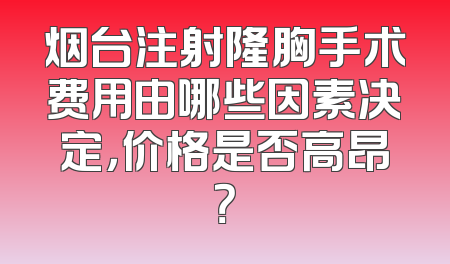 烟台注射隆胸手术费用由哪些因素决定，价格是否高昂？