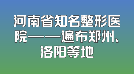 河南省知名整形医院——遍布郑州、洛阳等地