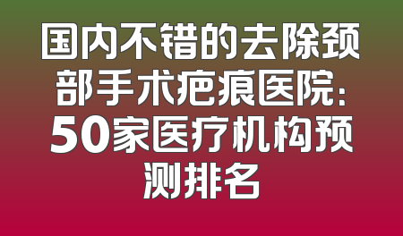 国内不错的去除颈部手术疤痕医院：50家医疗机构预测排名