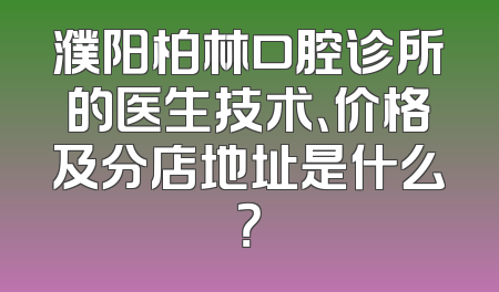 濮阳柏林口腔诊所的医生技术、价格及分店地址是什么？