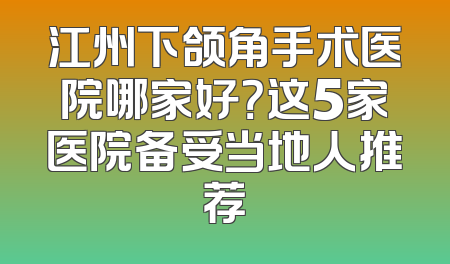 江州下颌角手术医院哪家好？这5家医院备受当地人推荐