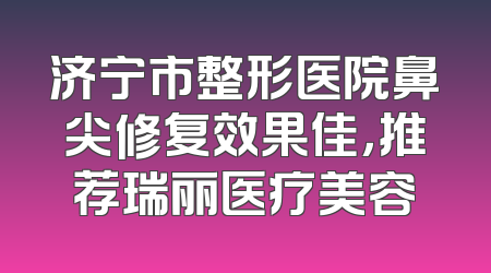 济宁市整形医院鼻尖修复效果佳，推荐瑞丽医疗美容