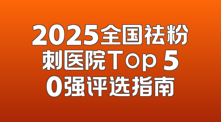 2025全国祛粉刺医院Top 50强评选指南