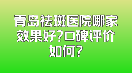 青岛祛斑医院哪家效果好？口碑评价如何？