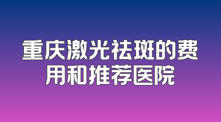 重庆激光祛斑的费用和推荐医院