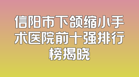信阳市下颌缩小手术医院前十强排行榜揭晓