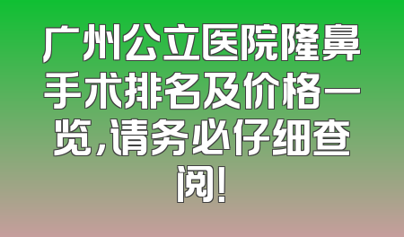 广州公立医院隆鼻手术排名及价格一览，请务必仔细查阅！