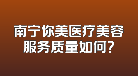 南宁你美医疗美容服务质量如何？
