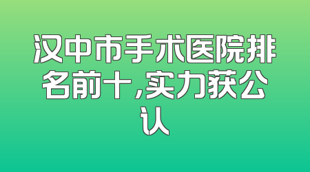 汉中市手术医院排名前十，实力获公认