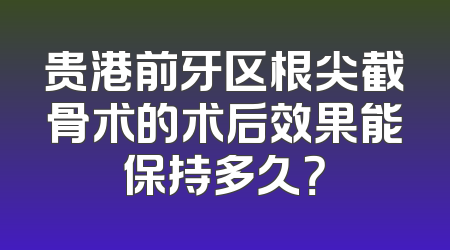 贵港前牙区根尖截骨术的术后效果能保持多久？