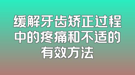 缓解牙齿矫正过程中的疼痛和不适的有效方法