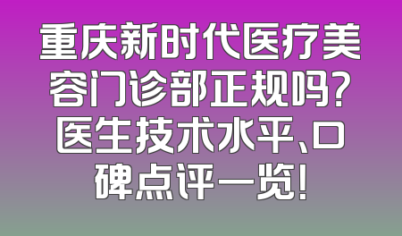 重庆新时代医疗美容门诊部正规吗？医生技术水平、口碑点评一览！