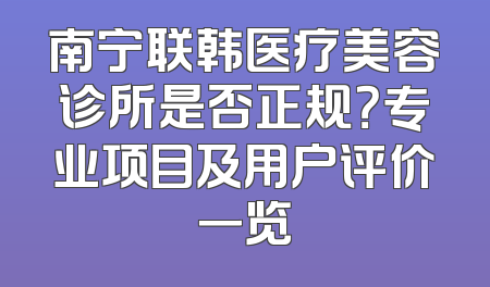 南宁联韩医疗美容诊所是否正规？专业项目及用户评价一览