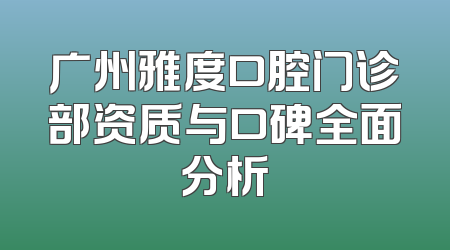 广州雅度口腔门诊部资质与口碑全面分析