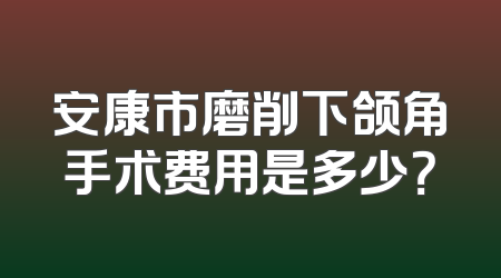 安康市磨削下颌角手术费用是多少？