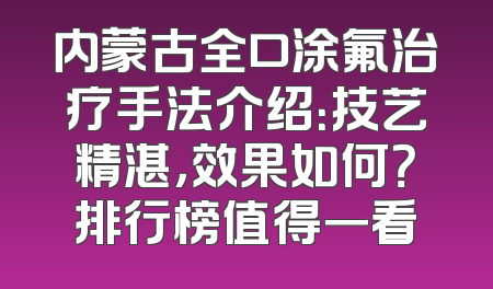 内蒙古全口涂氟治疗手法介绍：技艺精湛，效果如何？排行榜值得一看