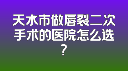 天水市做唇裂二次手术的医院怎么选？