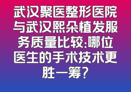 武汉聚医整形医院与武汉熙朵植发服务质量比较：哪位医生的手术技术更胜一筹？