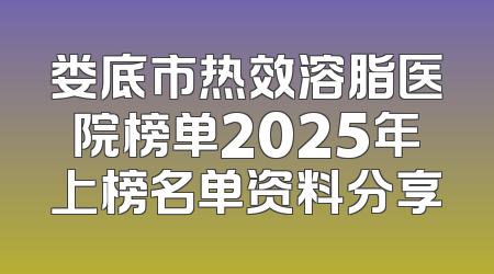 娄底市热效溶脂医院榜单2025年上榜名单资料分享