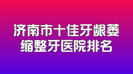 济南市十佳牙龈萎缩整牙医院排名