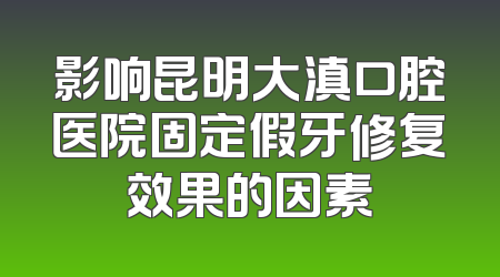 影响昆明大滇口腔医院固定假牙修复效果的因素