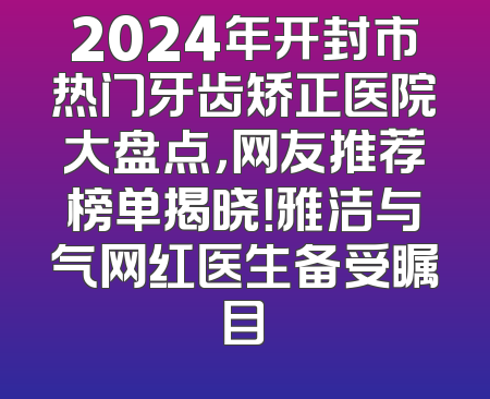 2024年开封市热门牙齿矫正医院大盘点，网友推荐榜单揭晓！雅洁与气网红医生备受瞩目