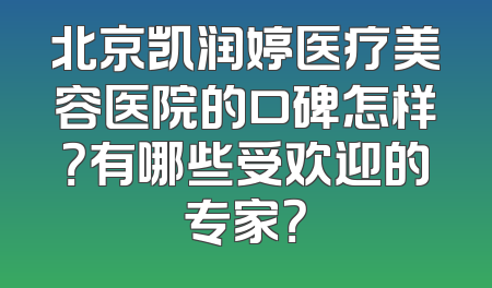 北京凯润婷医疗美容医院的口碑怎样？有哪些受欢迎的专家？