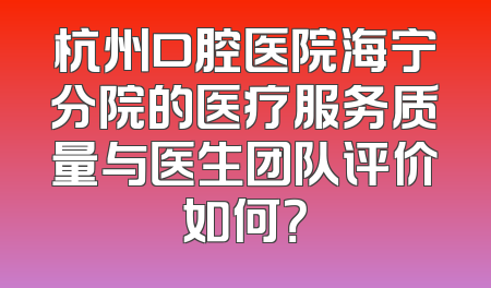 杭州口腔医院海宁分院的医疗服务质量与医生团队评价如何？