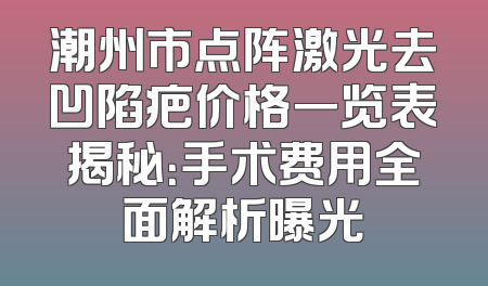潮州市点阵激光去凹陷疤价格一览表揭秘：手术费用全面解析曝光