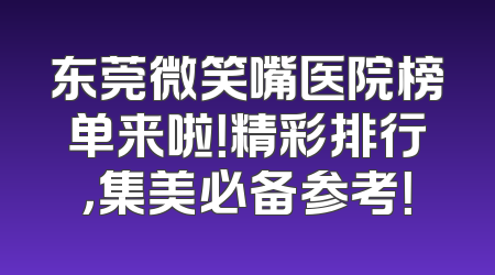 东莞微笑嘴医院榜单来啦！精彩排行，集美必备参考！