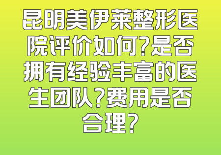 昆明美伊莱整形医院评价如何？是否拥有经验丰富的医生团队？费用是否合理？