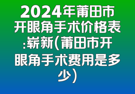 2024年莆田市开眼角手术价格表：崭新(莆田市开眼角手术费用是多少)