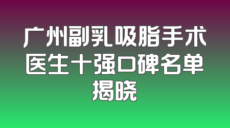 广州副乳吸脂手术医生十强口碑名单揭晓