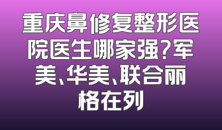 重庆鼻修复整形医院医生哪家强？军美、华美、联合丽格在列