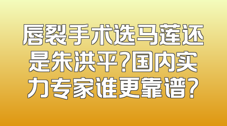唇裂手术选马莲还是朱洪平？国内实力专家谁更靠谱？