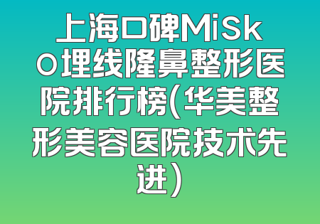 上海口碑Misko埋线隆鼻整形医院排行榜（华美整形美容医院技术先进）
