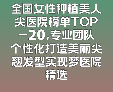 全国女性种植美人尖医院榜单TOP_20，专业团队个性化打造美丽尖翘发型实现梦医院精选