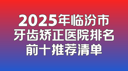 2025年临汾市牙齿矫正医院排名前十推荐清单