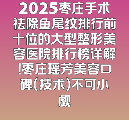 2025枣庄手术祛除鱼尾纹排行前十位的大型整形美容医院排行榜详解！枣庄瑶芳美容口碑（技术）不可小觑