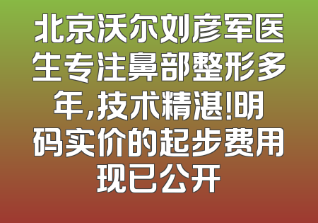 北京沃尔刘彦军医生专注鼻部整形多年，技术精湛！明码实价的起步费用现已公开